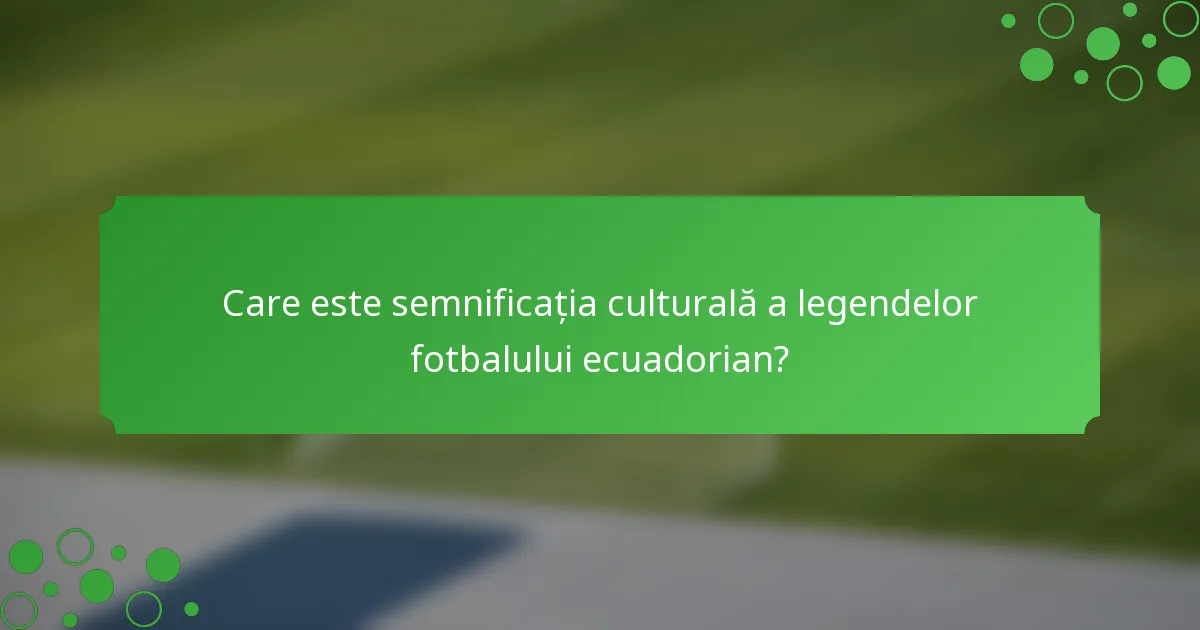 Care este semnificația culturală a legendelor fotbalului ecuadorian?
