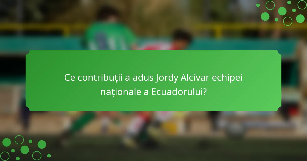 Ce contribuții a adus Jordy Alcívar echipei naționale a Ecuadorului?