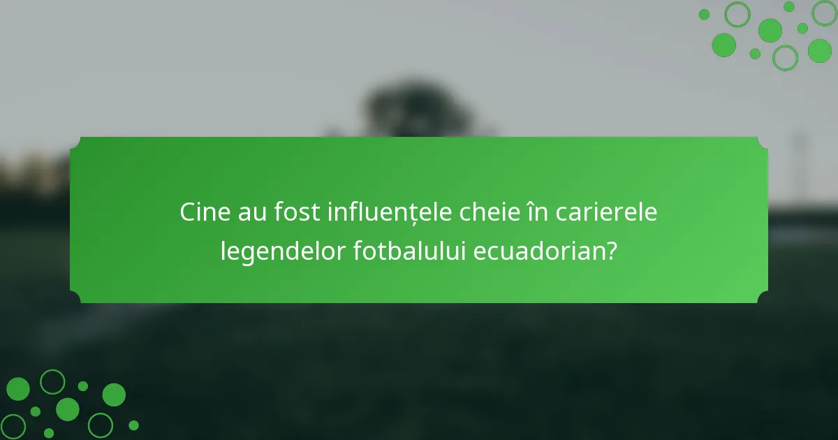 Cine au fost influențele cheie în carierele legendelor fotbalului ecuadorian?