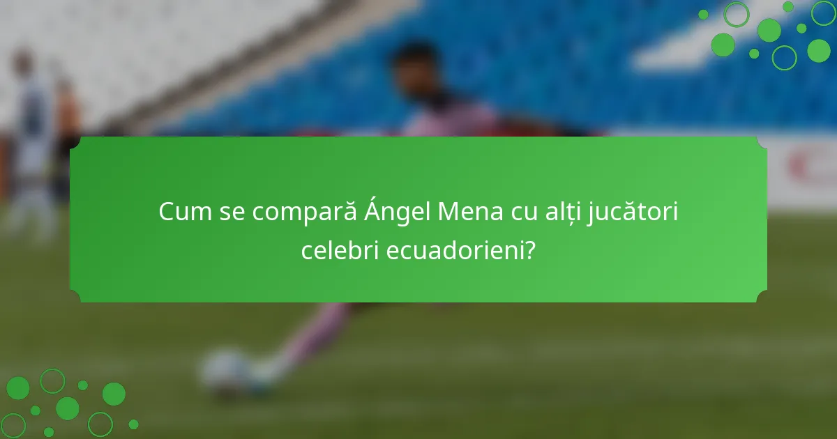 Cum se compară Ángel Mena cu alți jucători celebri ecuadorieni?