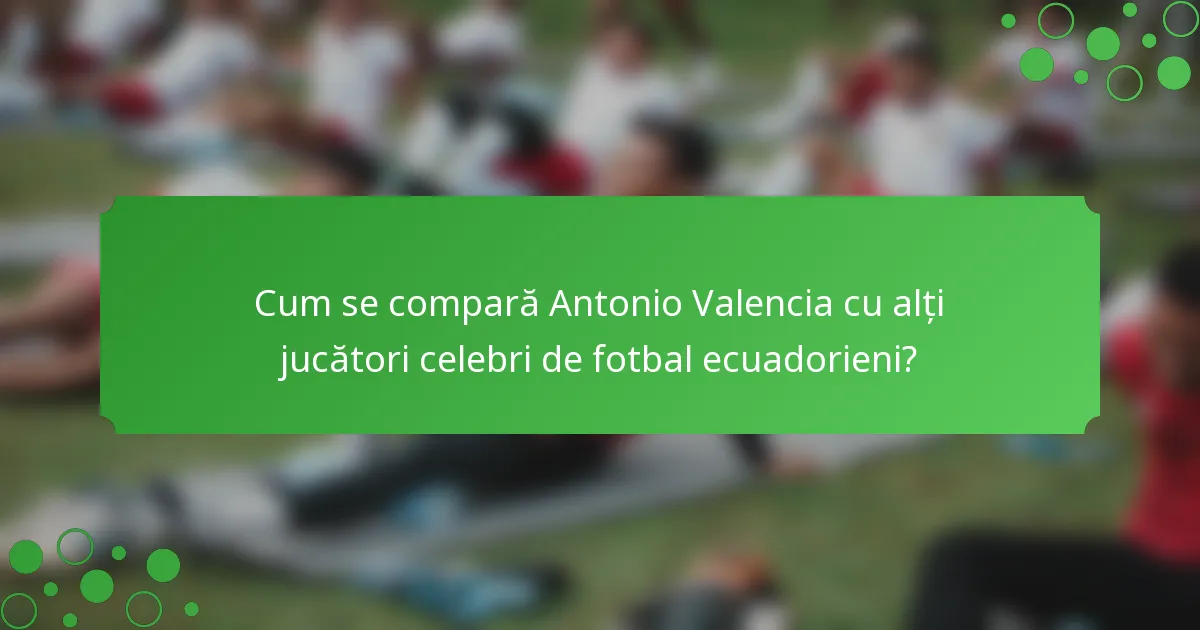 Cum se compară Antonio Valencia cu alți jucători celebri de fotbal ecuadorieni?