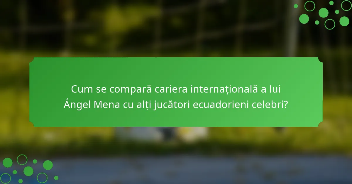 Cum se compară cariera internațională a lui Ángel Mena cu alți jucători ecuadorieni celebri?