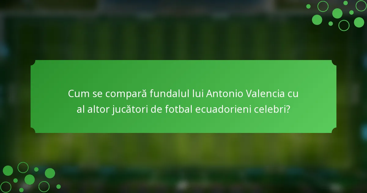 Cum se compară fundalul lui Antonio Valencia cu al altor jucători de fotbal ecuadorieni celebri?