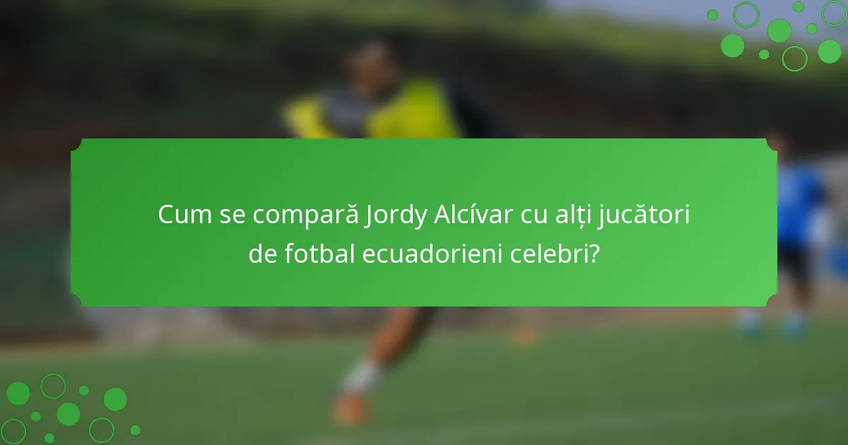 Cum se compară Jordy Alcívar cu alți jucători de fotbal ecuadorieni celebri?