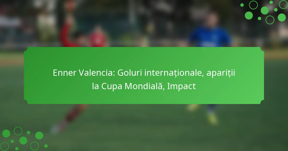 Enner Valencia: Goluri internaționale, apariții la Cupa Mondială, Impact